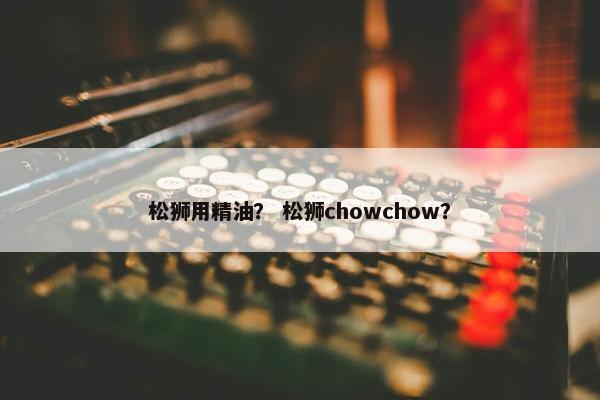 松狮用精油？ 松狮chowchow？