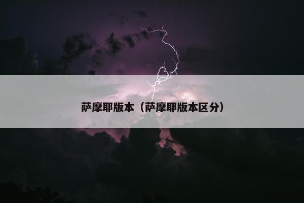 萨摩耶版本（萨摩耶版本区分）