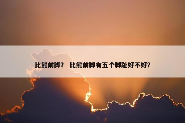 比熊前脚？ 比熊前脚有五个脚趾好不好？