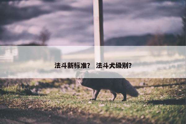 法斗新标准？ 法斗犬级别？