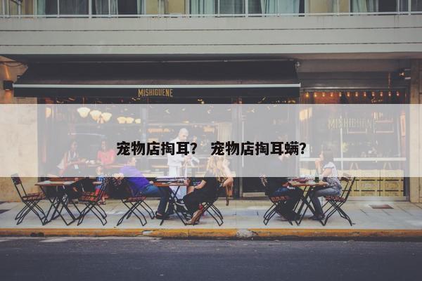宠物店掏耳？ 宠物店掏耳螨？