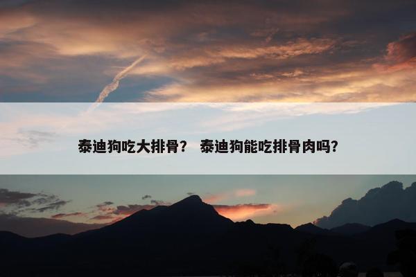 泰迪狗吃大排骨？ 泰迪狗能吃排骨肉吗？