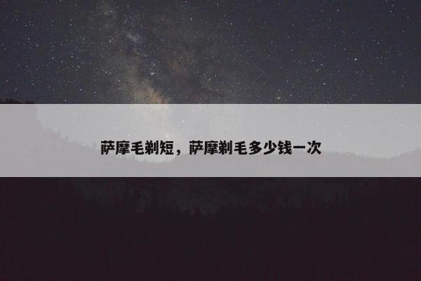 萨摩毛剃短，萨摩剃毛多少钱一次