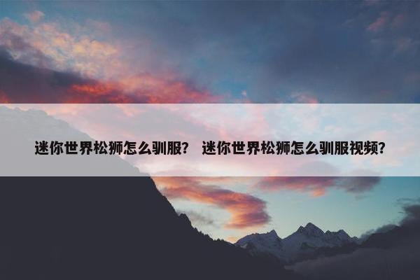 迷你世界松狮怎么驯服？ 迷你世界松狮怎么驯服视频？