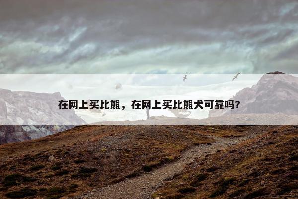 在网上买比熊，在网上买比熊犬可靠吗?