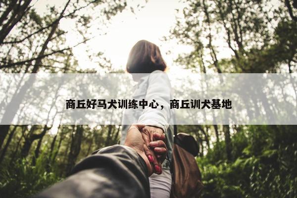 商丘好马犬训练中心，商丘训犬基地