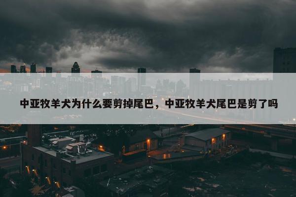 中亚牧羊犬为什么要剪掉尾巴，中亚牧羊犬尾巴是剪了吗