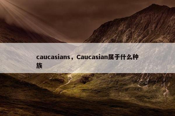 caucasians，Caucasian属于什么种族