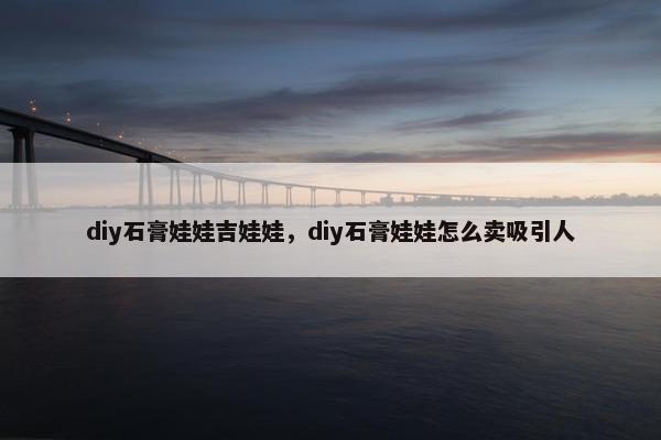 diy石膏娃娃吉娃娃，diy石膏娃娃怎么卖吸引人