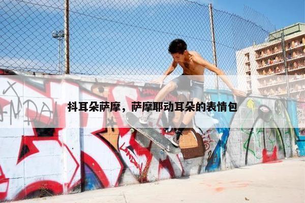 抖耳朵萨摩，萨摩耶动耳朵的表情包
