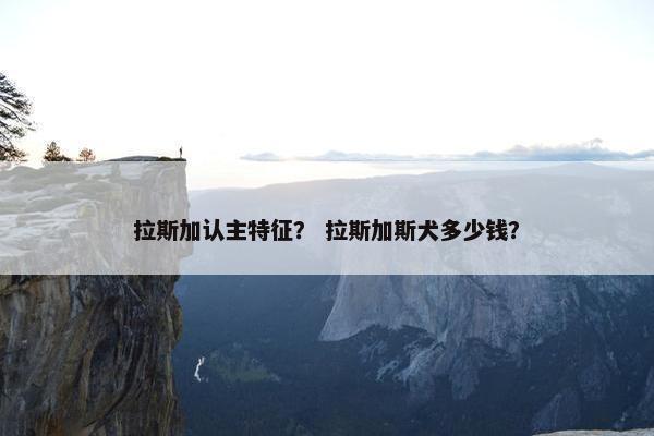 拉斯加认主特征? 拉斯加斯犬多少钱?