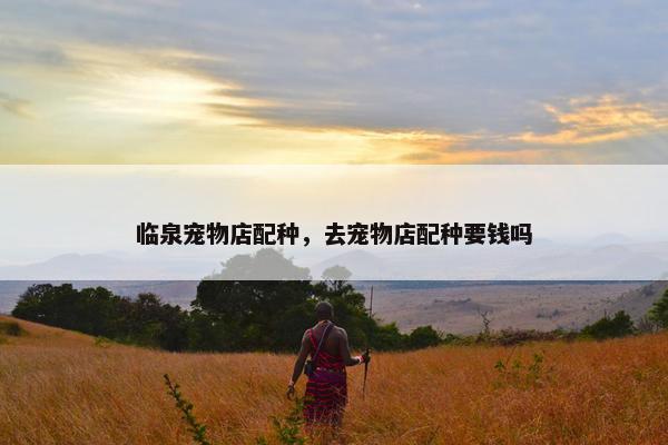 临泉宠物店配种,去宠物店配种要钱吗