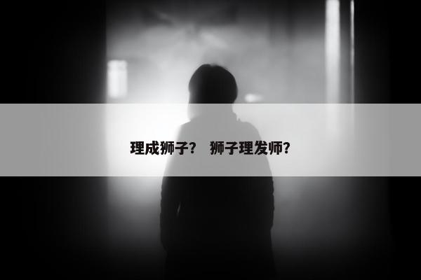 理成狮子？ 狮子理发师？