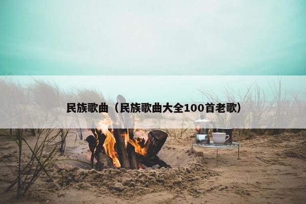 民族歌曲（民族歌曲大全100首老歌）