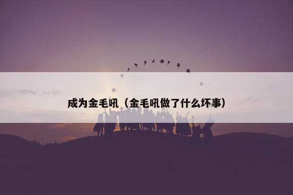 成为金毛吼（金毛吼做了什么坏事）
