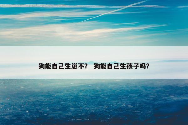 狗能自己生崽不? 狗能自己生孩子吗?