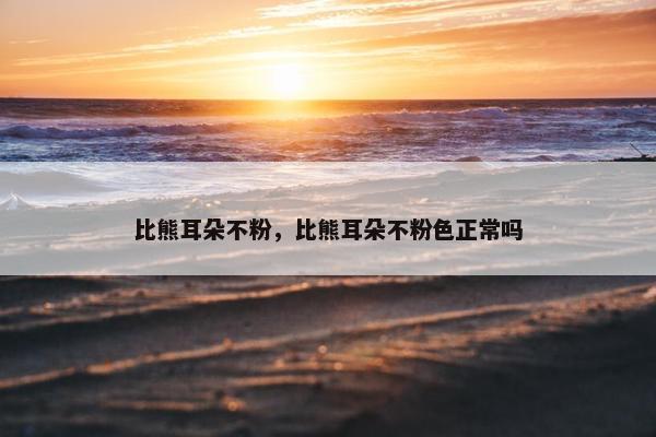 比熊耳朵不粉，比熊耳朵不粉色正常吗