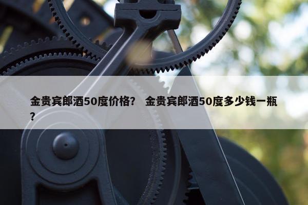 金贵宾郎酒50度价格？ 金贵宾郎酒50度多少钱一瓶？