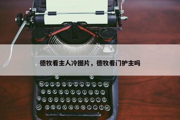 德牧看主人冷图片，德牧看门护主吗