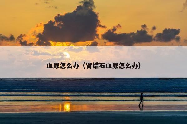 血尿怎么办(肾结石血尿怎么办)