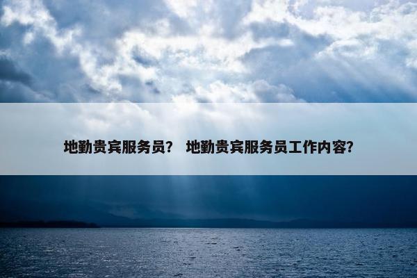 地勤贵宾服务员？ 地勤贵宾服务员工作内容？