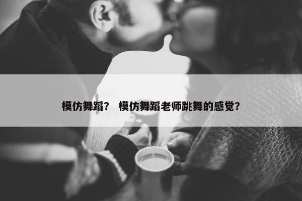 模仿舞蹈？ 模仿舞蹈老师跳舞的感觉？