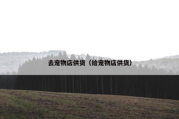 去宠物店供货（给宠物店供货）