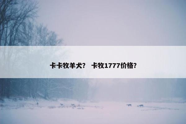 卡卡牧羊犬？ 卡牧1777价格？