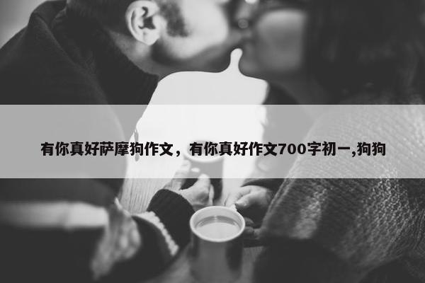 有你真好萨摩狗作文,有你真好作文700字初一,狗狗