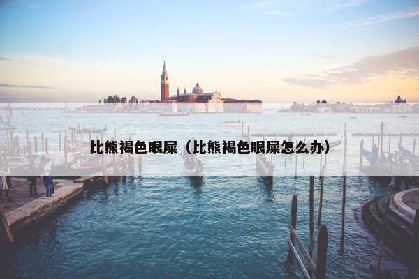 比熊褐色眼屎（比熊褐色眼屎怎么办）