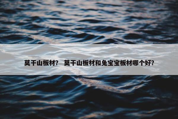 莫干山板材？ 莫干山板材和兔宝宝板材哪个好？