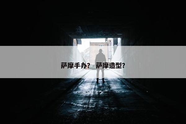 萨摩手办? 萨摩造型?