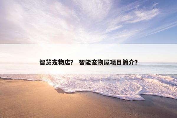 智慧宠物店？ 智能宠物屋项目简介？
