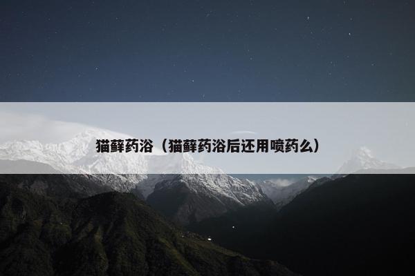 猫藓药浴（猫藓药浴后还用喷药么）