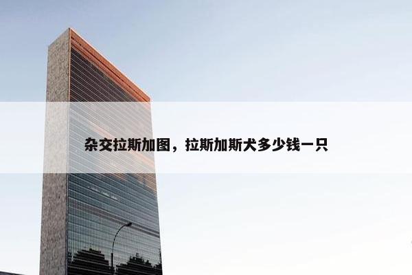 杂交拉斯加图，拉斯加斯犬多少钱一只