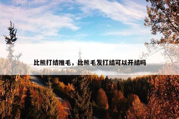 比熊打结推毛，比熊毛发打结可以开结吗