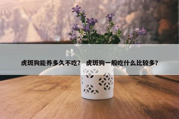 虎斑狗能养多久不吃？ 虎斑狗一般吃什么比较多？
