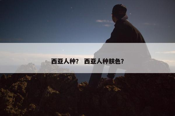西亚人种？ 西亚人种肤色？