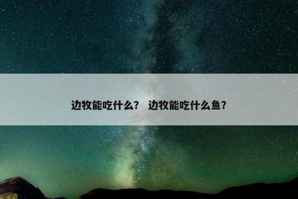 边牧能吃什么？ 边牧能吃什么鱼？