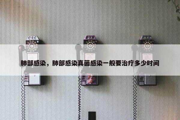 肺部感染,肺部感染真菌感染一般要治疗多少时间