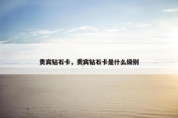 贵宾钻石卡,贵宾钻石卡是什么级别