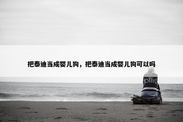 把泰迪当成婴儿狗，把泰迪当成婴儿狗可以吗