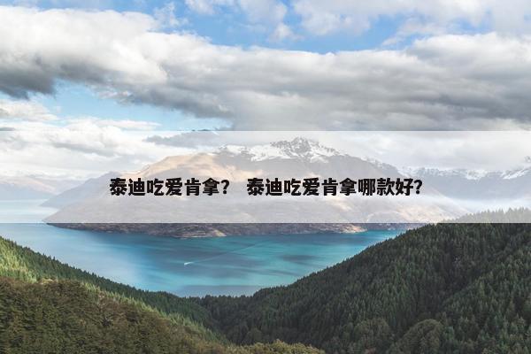 泰迪吃爱肯拿？ 泰迪吃爱肯拿哪款好？