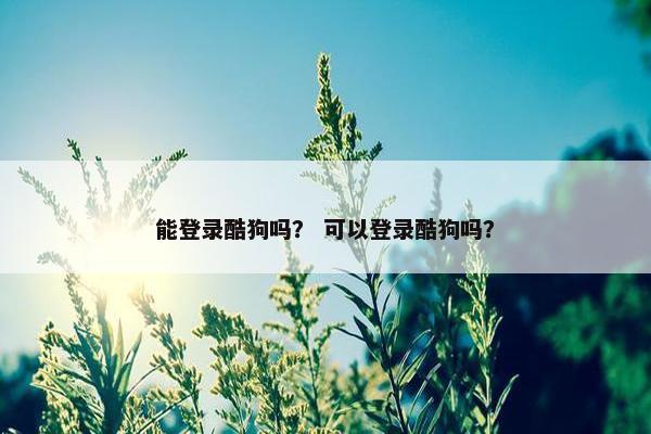 能登录酷狗吗？ 可以登录酷狗吗？