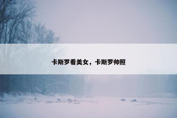 卡斯罗看美女，卡斯罗帅照
