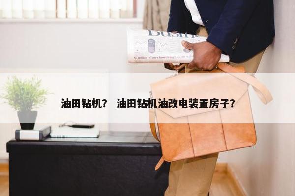 油田钻机？ 油田钻机油改电装置房子？