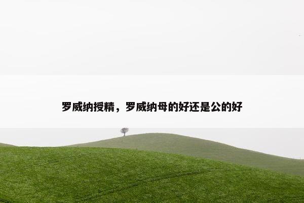 罗威纳授精，罗威纳母的好还是公的好