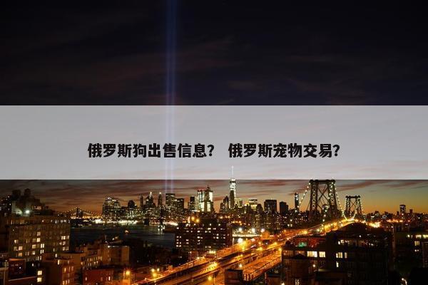 俄罗斯狗出售信息？ 俄罗斯宠物交易？