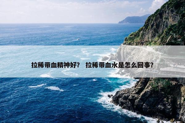 拉稀带血精神好？ 拉稀带血水是怎么回事？