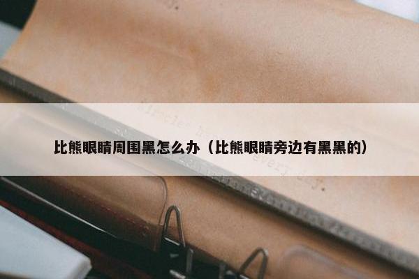 比熊眼睛周围黑怎么办(比熊眼睛旁边有黑黑的)